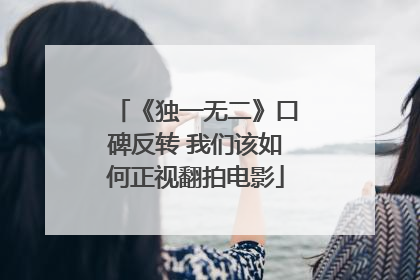 《独一无二》口碑反转 我们该如何正视翻拍电影