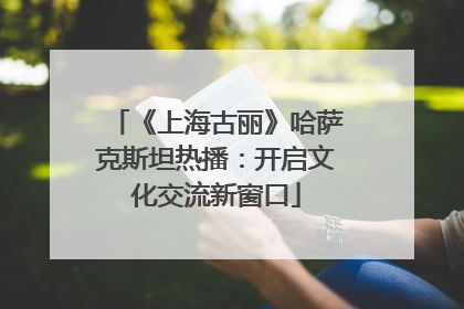 《上海古丽》哈萨克斯坦热播：开启文化交流新窗口