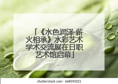 《水色润泽·薪火相承》水彩艺术学术交流展在日职艺术馆启幕