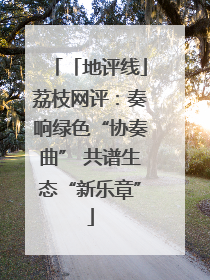 「地评线」荔枝网评：奏响绿色“协奏曲” 共谱生态“新乐章”