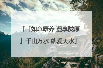 「如意康养 漫享陇原」千山万水 就爱天水