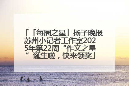 「每周之星」扬子晚报苏州小记者工作室2025年第22周“作文之星”诞生啦，快来领奖