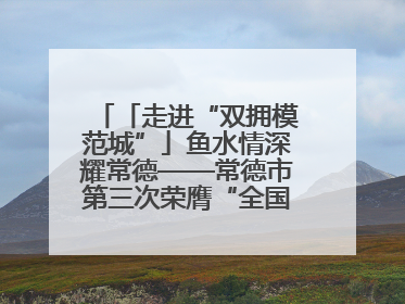「走进“双拥模范城”」鱼水情深耀常德——常德市第三次荣膺“全国双拥模范城”