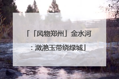 「风物郑州」金水河：潋滟玉带绕绿城