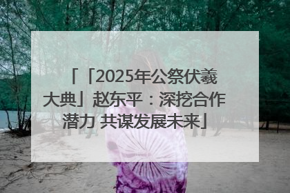 「2025年公祭伏羲大典」赵东平：深挖合作潜力 共谋发展未来
