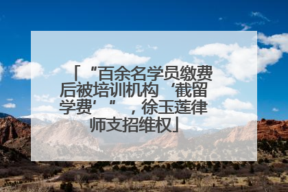 “百余名学员缴费后被培训机构‘截留学费’”，徐玉莲律师支招维权