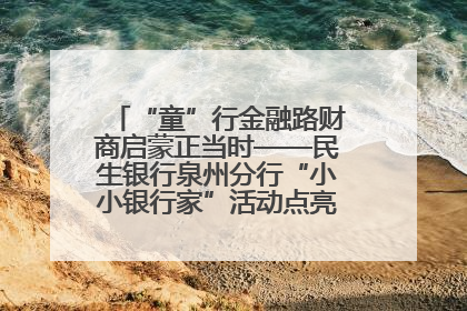 “童”行金融路财商启蒙正当时——民生银行泉州分行“小小银行家”活动点亮少年金融第一课