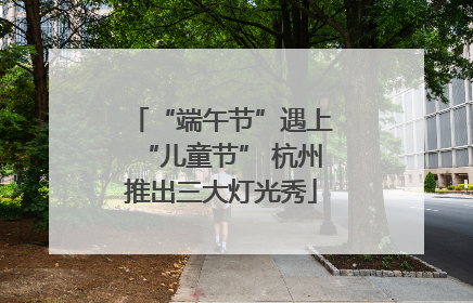 “端午节”遇上“儿童节” 杭州推出三大灯光秀