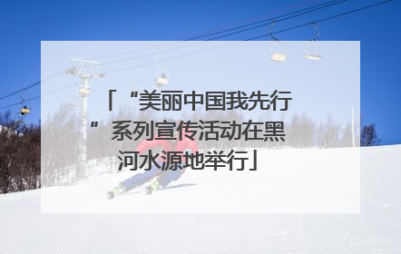 “美丽中国我先行”系列宣传活动在黑河水源地举行