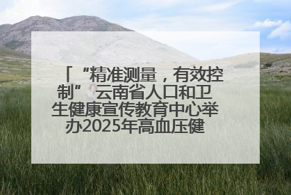 “精准测量，有效控制” 云南省人口和卫生健康宣传教育中心举办2025年高血压健康科普活动