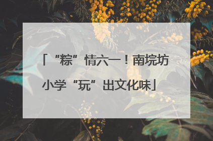 “粽”情六一！南垸坊小学“玩”出文化味