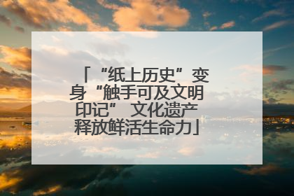 “纸上历史”变身“触手可及文明印记” 文化遗产释放鲜活生命力