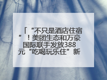 “不只是酒店住宿”！美团生态和万豪国际联手发放388元“吃喝玩乐住”新会员礼包