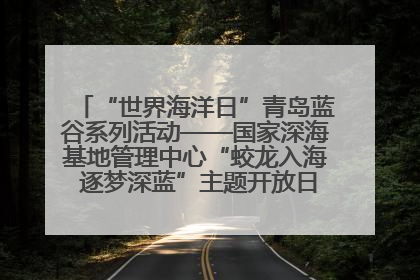 “世界海洋日”青岛蓝谷系列活动——国家深海基地管理中心“蛟龙入海 逐梦深蓝”主题开放日活动成功举办