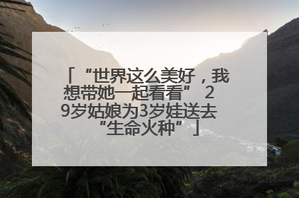 “世界这么美好，我想带她一起看看” 29岁姑娘为3岁娃送去“生命火种”