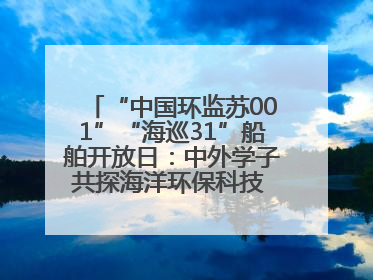 “中国环监苏001”“海巡31”船舶开放日：中外学子共探海洋环保科技 跨文化交流筑牢“蓝色”友谊