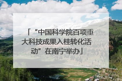 “中国科学院百项重大科技成果入桂转化活动”在南宁举办