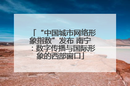 “中国城市网络形象指数”发布 南宁：数字传播与国际形象的西部窗口