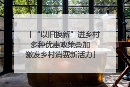 “以旧换新”进乡村 多种优惠政策叠加 激发乡村消费新活力