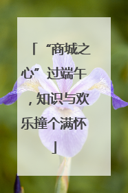 “商城之心”过端午，知识与欢乐撞个满怀
