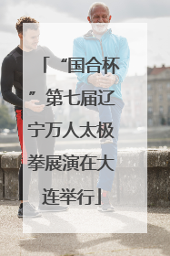 “国合杯”第七届辽宁万人太极拳展演在大连举行