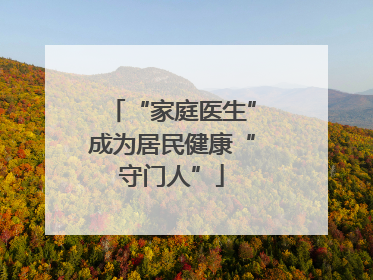 “家庭医生”成为居民健康“守门人”