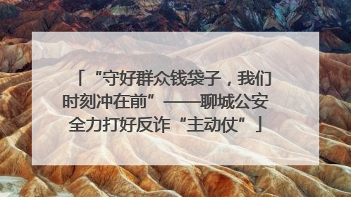 “守好群众钱袋子，我们时刻冲在前”——聊城公安全力打好反诈“主动仗”