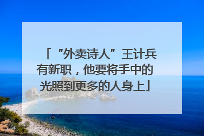 “外卖诗人”王计兵有新职，他要将手中的光照到更多的人身上