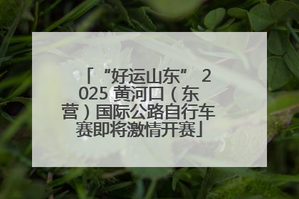 “好运山东” 2025 黄河口（东营）国际公路自行车赛即将激情开赛