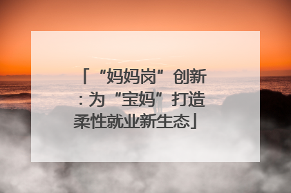 “妈妈岗”创新：为“宝妈”打造柔性就业新生态
