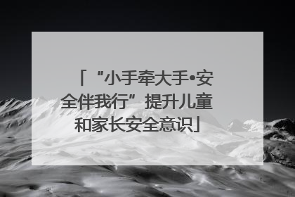 “小手牵大手•安全伴我行”提升儿童和家长安全意识