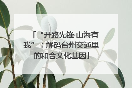 “开路先锋·山海有我”：解码台州交通里的和合文化基因