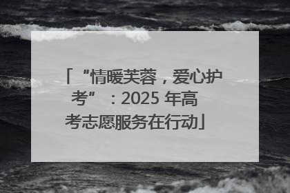 “情暖芙蓉，爱心护考”：2025 年高考志愿服务在行动