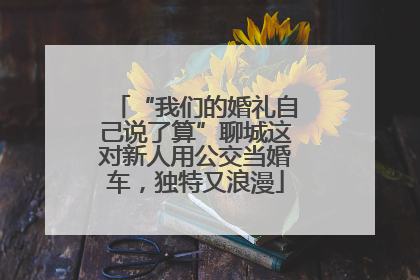 “我们的婚礼自己说了算”聊城这对新人用公交当婚车，独特又浪漫
