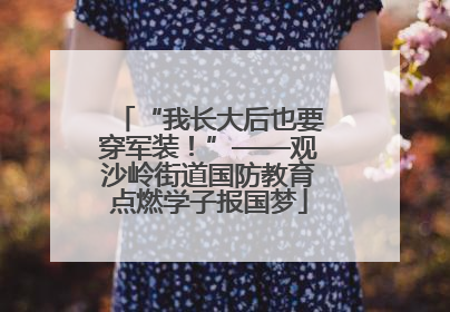 “我长大后也要穿军装！”——观沙岭街道国防教育点燃学子报国梦