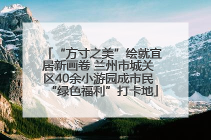 “方寸之美”绘就宜居新画卷 兰州市城关区40余小游园成市民“绿色福利”打卡地