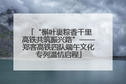 “槲叶裹粽香千里 高铁共筑振兴路”——郑客高铁四队端午文化专列温情启程