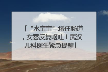 “水宝宝”堵住肠道，女婴反复呕吐！武汉儿科医生紧急提醒