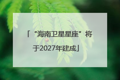 “海南卫星星座”将于2027年建成