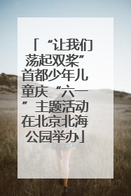 “让我们荡起双桨”首都少年儿童庆“六一”主题活动在北京北海公园举办