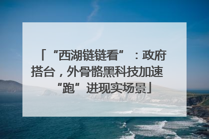 “西湖链链看”：政府搭台，外骨骼黑科技加速“跑”进现实场景