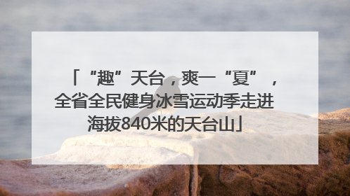 “趣”天台，爽一“夏”，全省全民健身冰雪运动季走进海拔840米的天台山