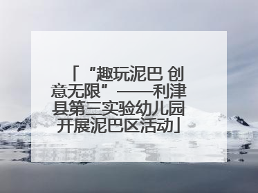 “趣玩泥巴 创意无限”——利津县第三实验幼儿园开展泥巴区活动