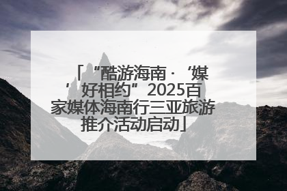 “酷游海南 ·‘媒’好相约”2025百家媒体海南行三亚旅游推介活动启动