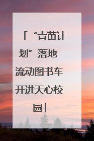 “青苗计划”落地 流动图书车开进天心校园