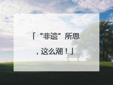 “非遗”所思，这么潮！