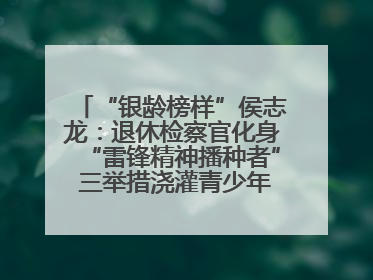 “银龄榜样”侯志龙：退休检察官化身“雷锋精神播种者” 三举措浇灌青少年成长沃土