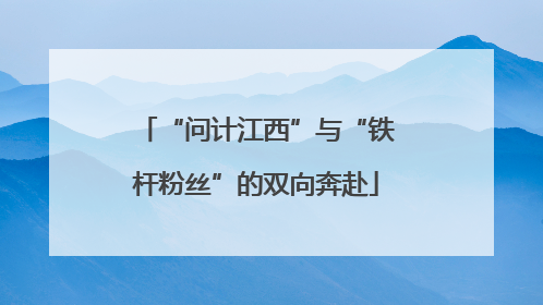“问计江西”与“铁杆粉丝”的双向奔赴