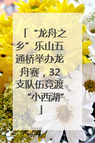 “龙舟之乡”乐山五通桥举办龙舟赛，32支队伍竞渡“小西湖”