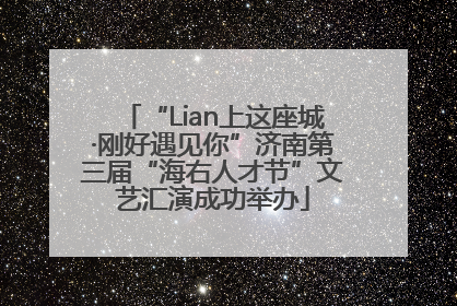 “Lian上这座城·刚好遇见你”济南第三届“海右人才节”文艺汇演成功举办
